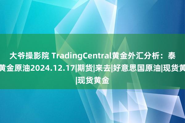 大爷操影院 TradingCentral黄金外汇分析：泰西黄金原油2024.12.17|期货|来去|好意思国原油|现货黄金