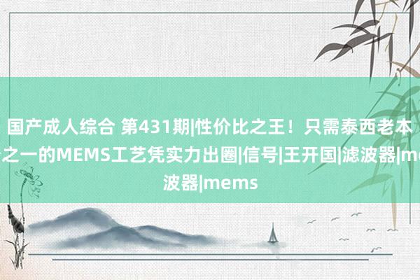 国产成人综合 第431期|性价比之王！只需泰西老本三分之一的MEMS工艺凭实力出圈|信号|王开国|滤波器|mems