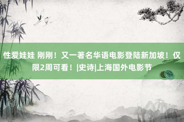 性爱娃娃 刚刚！又一著名华语电影登陆新加坡！仅限2周可看！|史诗|上海国外电影节