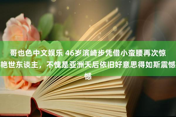 哥也色中文娱乐 46岁滨崎步凭借小蛮腰再次惊艳世东谈主，不愧是亚洲天后依旧好意思得如斯震憾